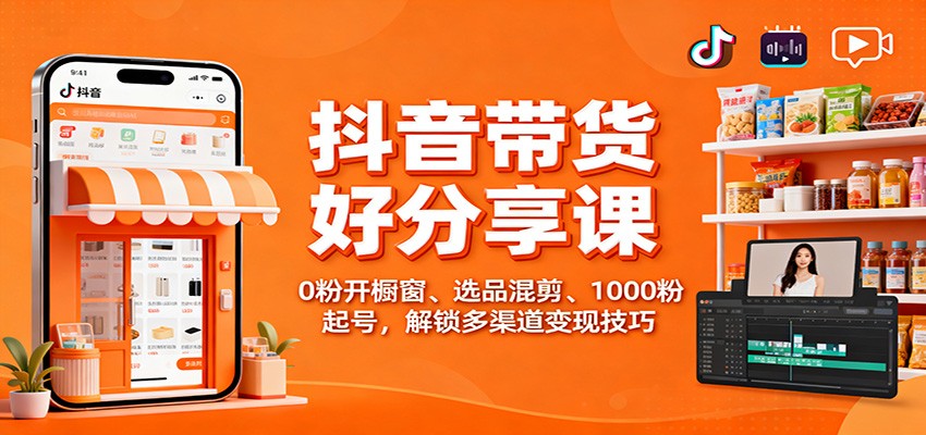 抖音带货好物分享课：0粉开橱窗、选品混剪、1000粉起号，解锁多渠道变现技巧-财阁