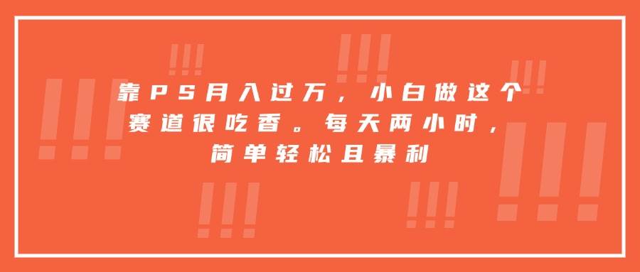 （15764期）靠PS月入过万，小白做这个赛道很吃香。每天两小时，简单轻松且暴利-财阁