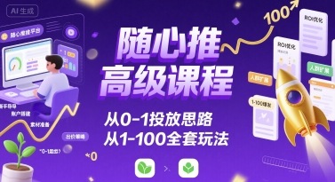 随心推高级课程，从0-1投放思路，也有从1-100的全套玩法-财阁