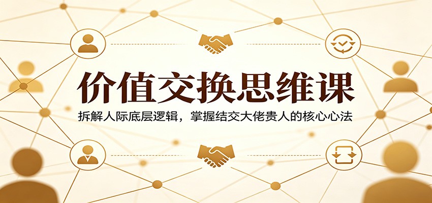 价值交换思维课：拆解人际底层逻辑，掌握结交大佬贵人的核心心法-财阁
