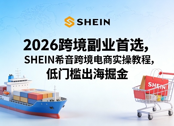 2026跨境副业首选，SHEIN希音跨境电商实操教程，低门槛出海掘金-财阁