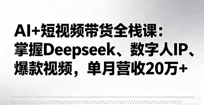 AI+短视频带货全栈课：掌握Deepseek、数字人IP、爆款视频，单月营收20万+-财阁