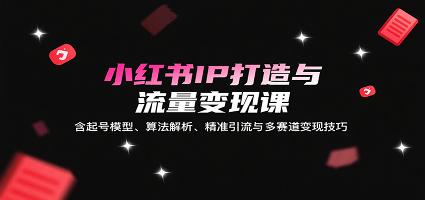 小红书IP打造与流量变现课：含起号模型、算法解析、精准引流与多赛道变现技巧-财阁