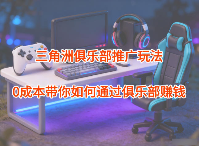 项目拆解:三角洲俱乐部推广玩法,0成本带你如何通过俱乐部賺钱-财阁