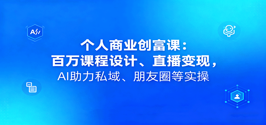 个人商业创富课：百万课程设计、直播变现，AI助力私域、朋友圈等实操-财阁