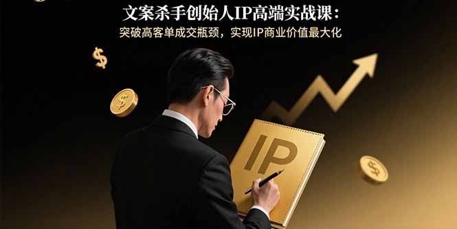 文案杀手创始人IP高端实战课：突破高客单成交瓶颈，实现IP商业价值最大化-财阁