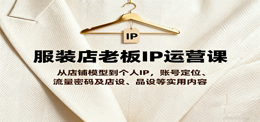 服装店老板IP运营课，从店铺模型到个人IP，账号定位、流量密码及店设、品设等实用内容-财阁