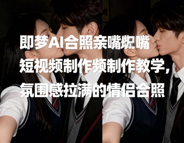 即梦AI合照亲嘴短视频制作教学，氛围感拉满的情侣合照-财阁