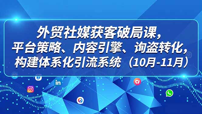 外贸 社媒获客破局课，平台策略、内容引擎、询盘转化，构建体系化引流系统(10月-11月-财阁