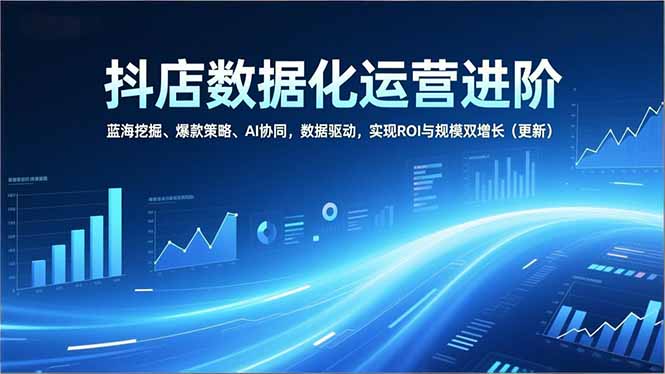 抖店数据化运营进阶，蓝海挖掘、爆款策略、AI协同，数据驱动，实现ROI与规模双增长(更新-财阁