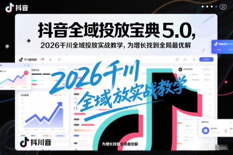 抖音全域投放宝典5.0，2026千川全域投放实战教学，为增长找到全局最优解-财阁