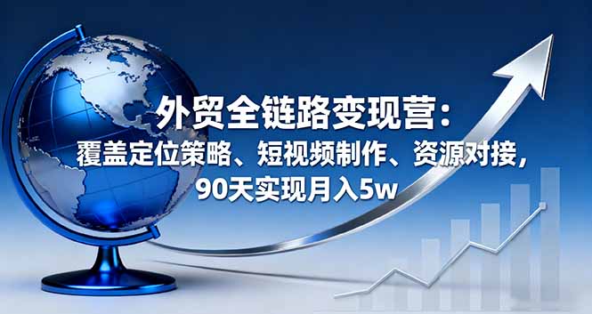 外贸全链路变现营：覆盖定位策略、短视频制作、资源对接，90天实现月入5w-财阁