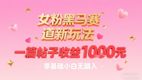 女粉黑马赛道新玩法，一篇帖子收益1k，零基础小白无脑入非常适合-财阁