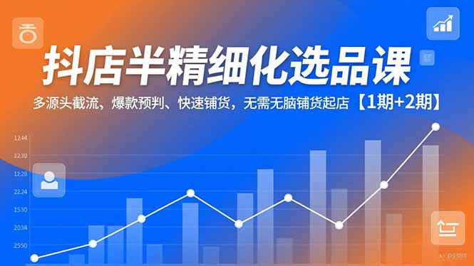抖店半精细化选品课，多源头截流、爆款预判、快速铺货，无脑铺货起店【1期+2期】-财阁