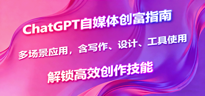 ChatGPT自媒体创富指南，多场景应用，含写作、设计、工具使用，解锁高效创作技能-财阁
