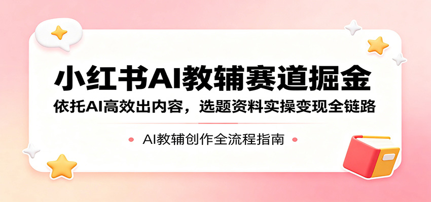 小红书AI教辅赛道掘金：依托AI高效出内容，选题资料实操变现全链路-财阁