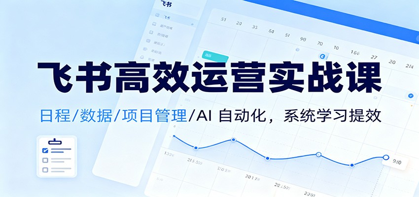 飞书高效运营实战课：日程/数据/项目管理/AI 自动化，系统学习提效-财阁