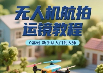 无人机航拍运镜教程，0基础新手从入门到大师-财阁