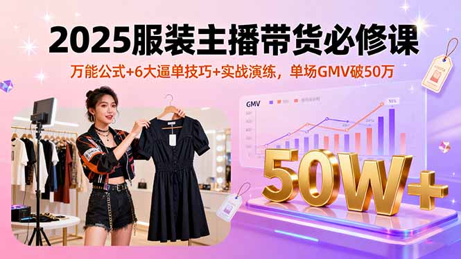 2025服装主播带货必修课，万能公式+6大逼单技巧+实战演练，单场GMV破50万-财阁