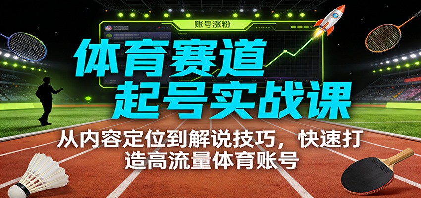 体育赛道起号实战课：从内容定位到解说技巧，快速打造高流量体育账号-财阁