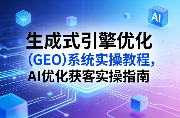 生成式引擎优化(GEO)系统实操教程，AI优化获客实操指南-财阁