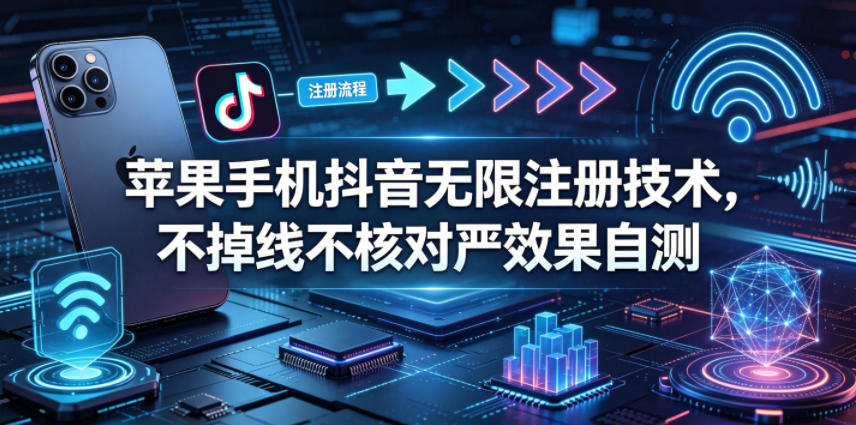 苹果手机抖音无限注册技术，不掉线不核对丨效果自测-财阁
