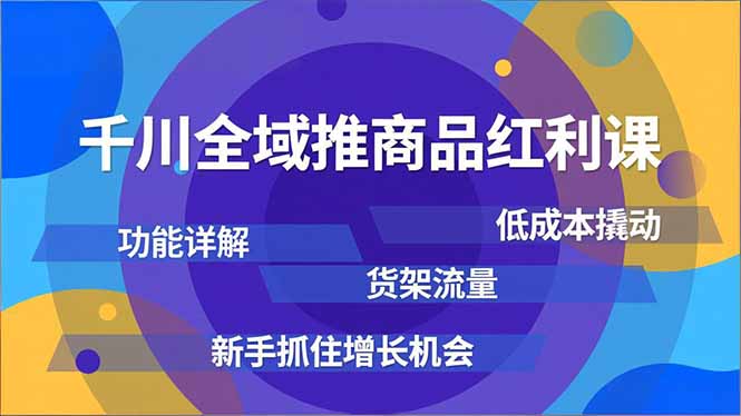 千川全域推商品红利课，功能详解、低成本撬动、货架流量，新手抓住增长机会-财阁