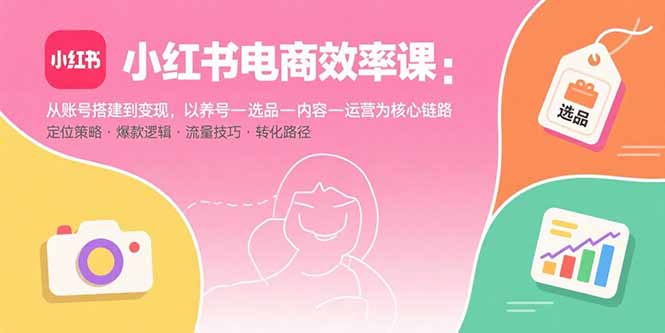 小红书电商效率课：从账号搭建到变现，以养号-选品-内容-运营为核心链路-财阁