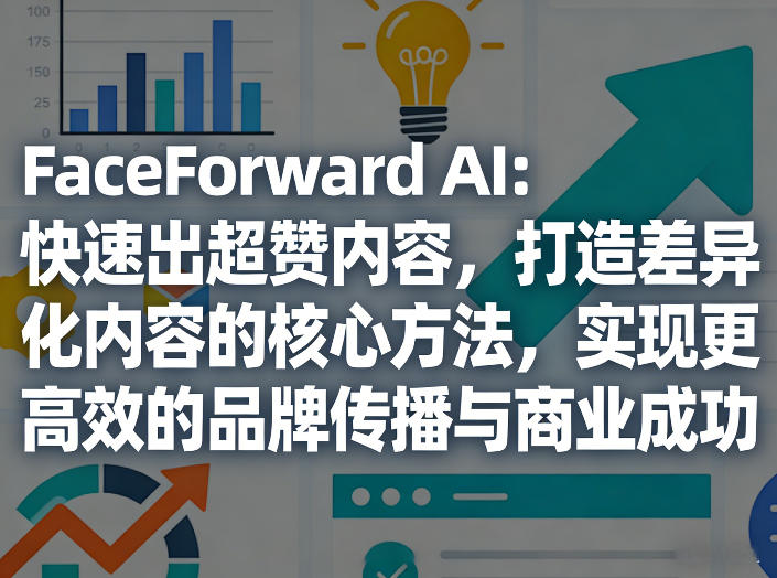 FaceForward AI：快速出超赞内容，打造差异化内容的核心方法，实现更高效的品牌传播与商业成功-财阁