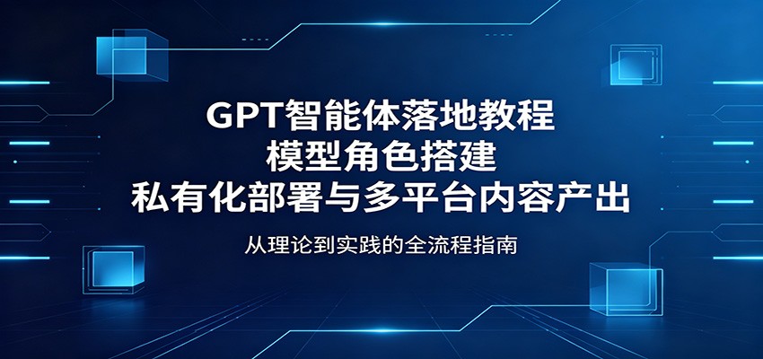 GPT智能体落地教程：模型角色搭建，私有化部署与多平台内容产出-财阁