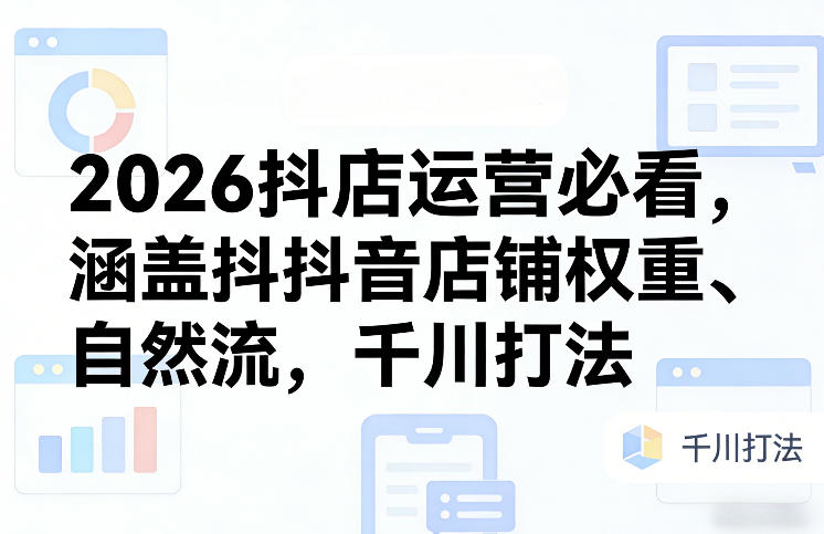 2026抖店运营必看，涵盖抖音店铺权重、自然流，千川打法-财阁