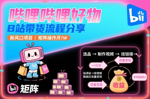 哔哩哔哩好物，B站带货流程分享，新风口项目，矩阵操作月1W-财阁