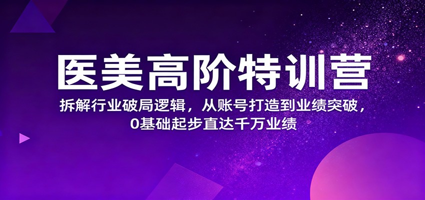 医美高阶特训营，拆解行业破局逻辑，从账号打造到业绩突破，0基础起步直达千万业绩-财阁