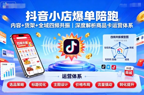 抖音小店爆单陪跑，内容＋货架＋全域四频共振，深度解析抖音商品卡运营体系（更新）-财阁
