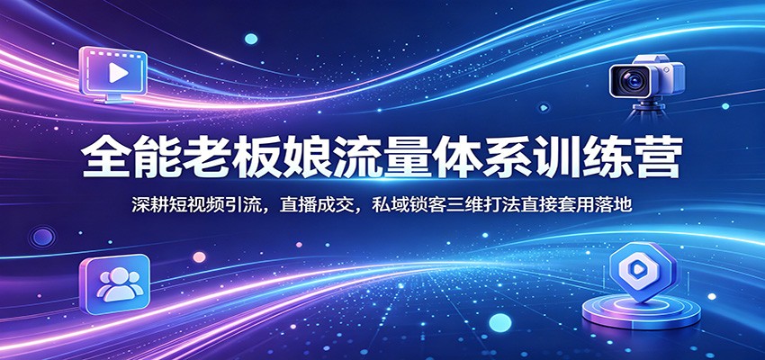 全能老板娘流量体系训练营：深耕短视频引流，直播成交，私域锁客三维打法直接套用落地-财阁