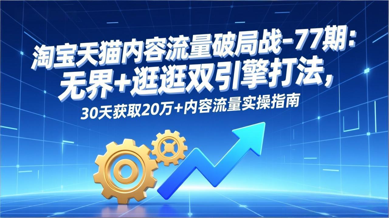 淘宝天猫内容流量破局战-77期：无界+逛逛双引擎打法，30天获取20万+内容流量实操指南-财阁