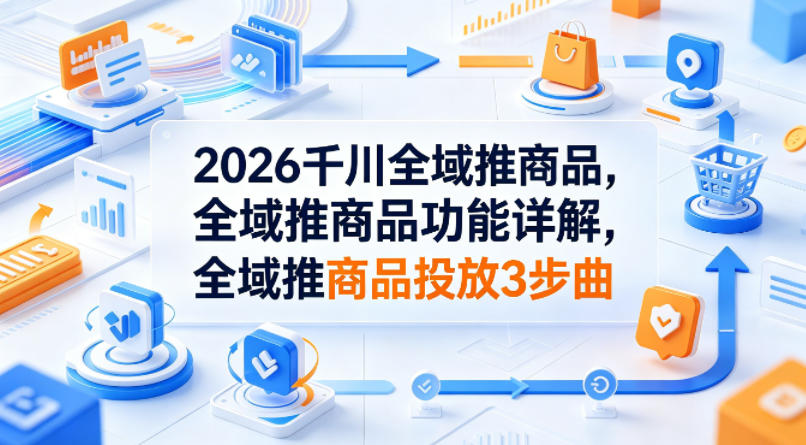 2026千川全域推商品，全域推商品功能详解，全域推商品投放3步曲-财阁