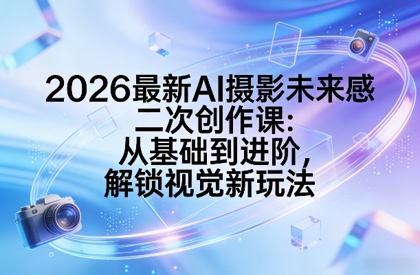 2026最新AI摄影未来感二次创作课：从基础到进阶，解锁视觉新玩法-财阁