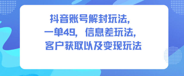抖音账号解封玩法，一单49，信息差玩法，客户获取以及变现玩法-财阁