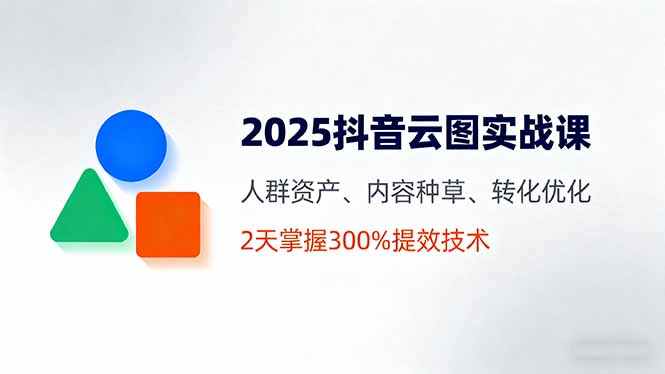 2025抖音云图实战课，人群资产、内容种草、转化优化，2天掌握300%提效技术-财阁
