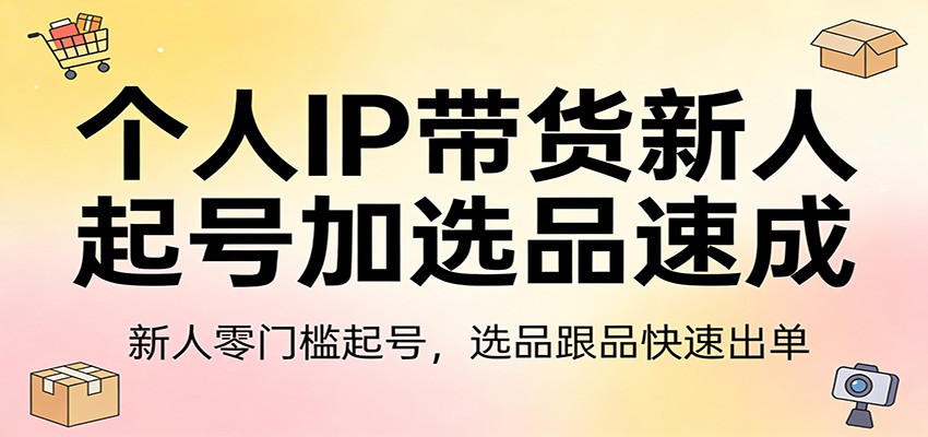 个人IP带货新人起号加选品速成：新人零门槛起号，选品跟品快速出单-财阁