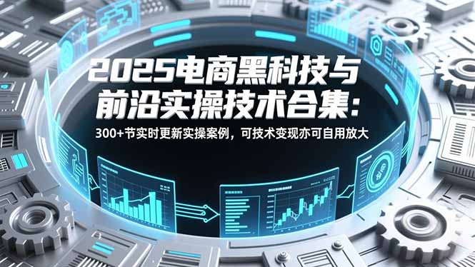 2025电商黑科技与前沿实操技术合集：300+节实时更新实操案例，可技术变现亦可自用放大-财阁