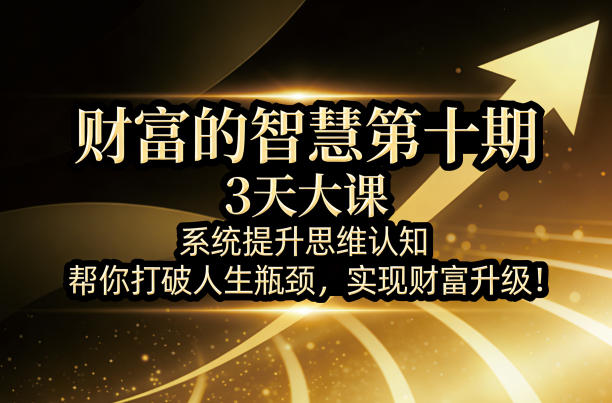 财富的智慧第十期，3天大课，系统提升思维认知，帮你打破人生瓶颈，实现财富升级！-财阁