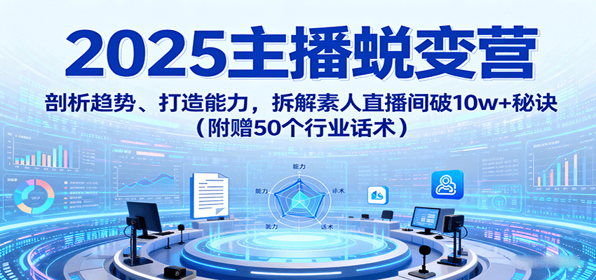 2025主播蜕变营：剖析趋势、打造能力，拆解素人直播间破10w+秘诀(附赠50个行业话术)-财阁
