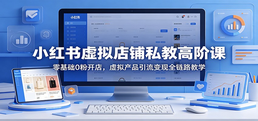 小红书虚拟店铺私教高阶课：零基础0粉开店，虚拟产品引流变现全链路教学-财阁