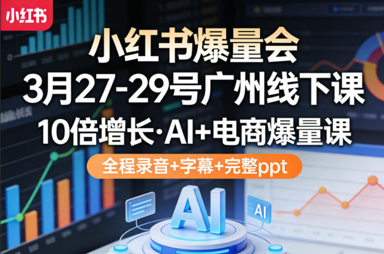 小红书爆量会3月27-29号广州线下课，10倍增长，AI+电商爆量课，全程录音+字幕+完整ppt-财阁