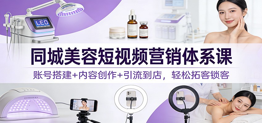 同城美容短视频营销体系课：账号搭建+内容创作+引流到店，轻松拓客锁客-财阁
