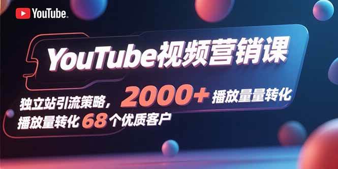 （15740期）YouTube视频营销课，独立站引流策略，2000+播放量转化68个优质客户-财阁