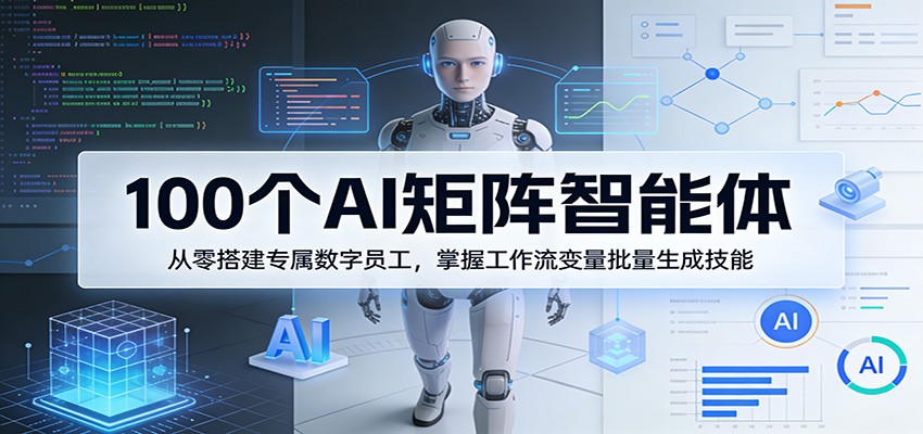 100个AI矩阵智能体，从零搭建专属数字员工，掌握工作流变量批量生成技能-财阁