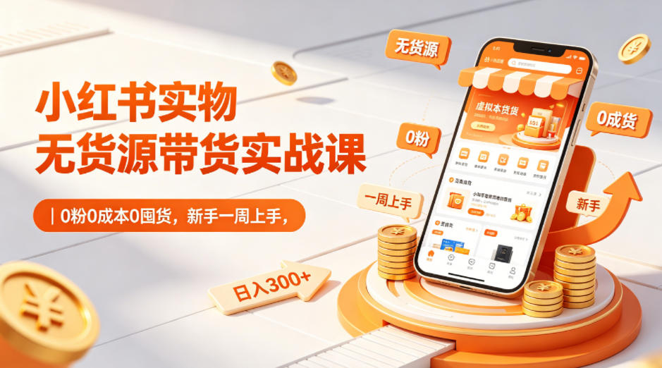 小红书实物无货源带货实战课｜0粉0成本0囤货，新手一周上手，日入300+-财阁
